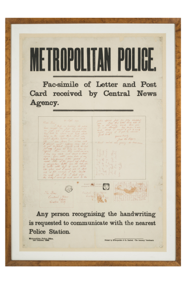 Jack the Ripper appeal for information poster issued by Metropolitan Police, following the 'Dear Boss' letter sent to the Central News Agency, 1888. Reads: "Metropolitan Police...Facsimilie of Letter and Post Card received by Central News Agency...Any person recognising the handwriting is requested to communicate with the nearest Police Station." © Museum of London / object courtesy the Metropolitan Police’s Crime Museum